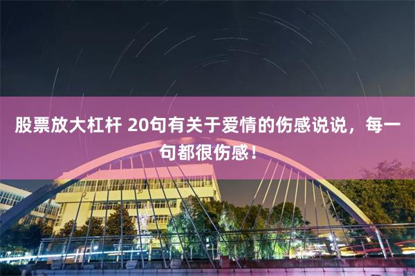 股票放大杠杆 20句有关于爱情的伤感说说，每一句都很伤感！