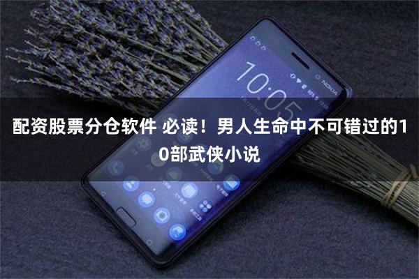 配资股票分仓软件 必读！男人生命中不可错过的10部武侠小说