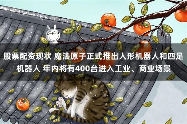 股票配资现状 魔法原子正式推出人形机器人和四足机器人 年内将有400台进入工业、商业场景
