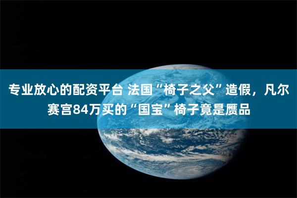 专业放心的配资平台 法国“椅子之父”造假，凡尔赛宫84万买的“国宝”椅子竟是赝品