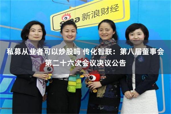私募从业者可以炒股吗 传化智联：第八届董事会第二十六次会议决议公告