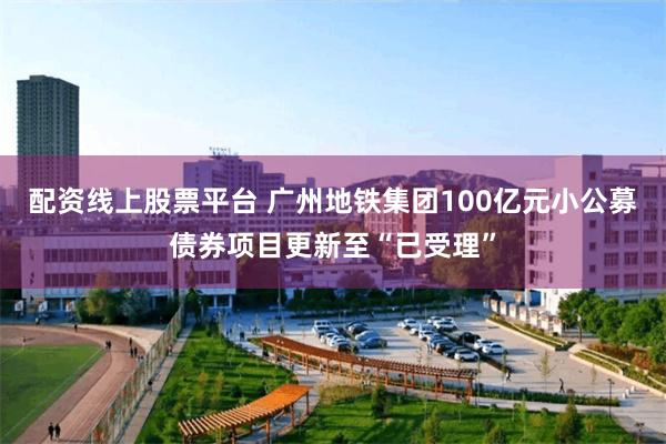 配资线上股票平台 广州地铁集团100亿元小公募债券项目更新至“已受理”