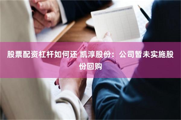股票配资杠杆如何还 凯淳股份：公司暂未实施股份回购
