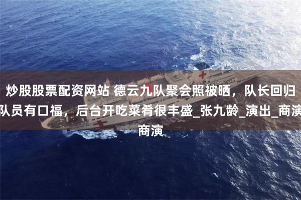 炒股股票配资网站 德云九队聚会照被晒，队长回归队员有口福，后台开吃菜肴很丰盛_张九龄_演出_商演