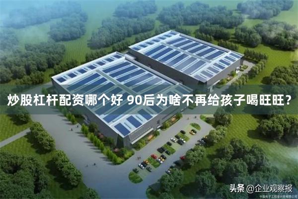 炒股杠杆配资哪个好 90后为啥不再给孩子喝旺旺？