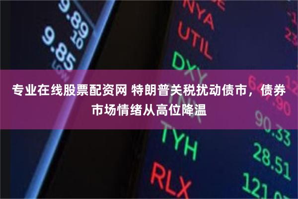 专业在线股票配资网 特朗普关税扰动债市，债券市场情绪从高位降温