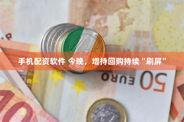 手机配资软件 今晚，增持回购持续“刷屏”