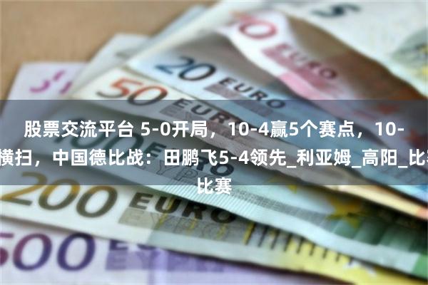股票交流平台 5-0开局，10-4赢5个赛点，10-5横扫，中国德比战：田鹏飞5-4领先_利亚姆_高阳_比赛