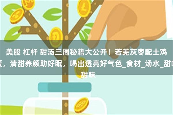 美股 杠杆 甜汤三周秘籍大公开！若羌灰枣配土鸡蛋，清甜养颜助好眠，喝出透亮好气色_食材_汤水_甜味