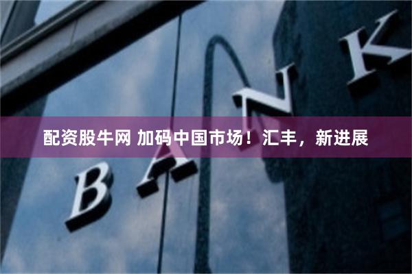 配资股牛网 加码中国市场！汇丰，新进展
