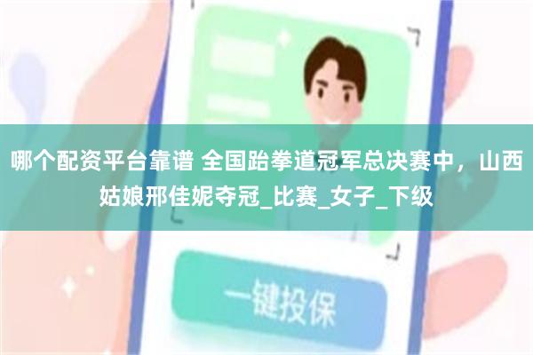哪个配资平台靠谱 全国跆拳道冠军总决赛中，山西姑娘邢佳妮夺冠_比赛_女子_下级