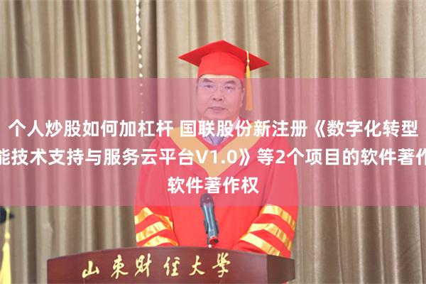 个人炒股如何加杠杆 国联股份新注册《数字化转型智能技术支持与服务云平台V1.0》等2个项目的软件著作权