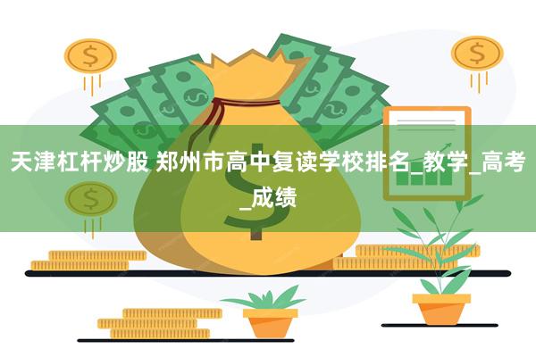 天津杠杆炒股 郑州市高中复读学校排名_教学_高考_成绩