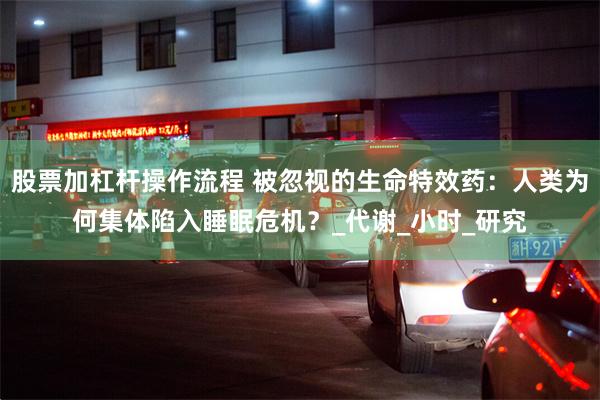 股票加杠杆操作流程 被忽视的生命特效药：人类为何集体陷入睡眠危机？_代谢_小时_研究