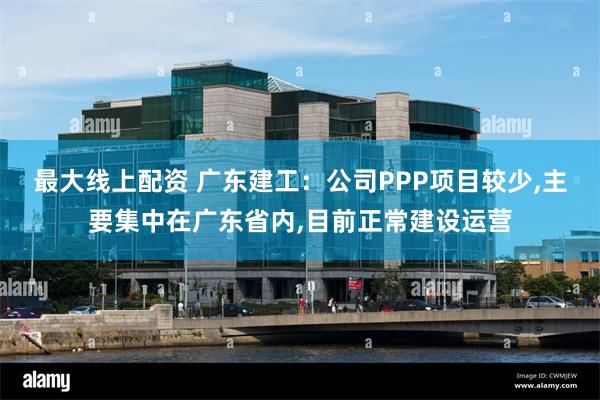 最大线上配资 广东建工：公司PPP项目较少,主要集中在广东省内,目前正常建设运营