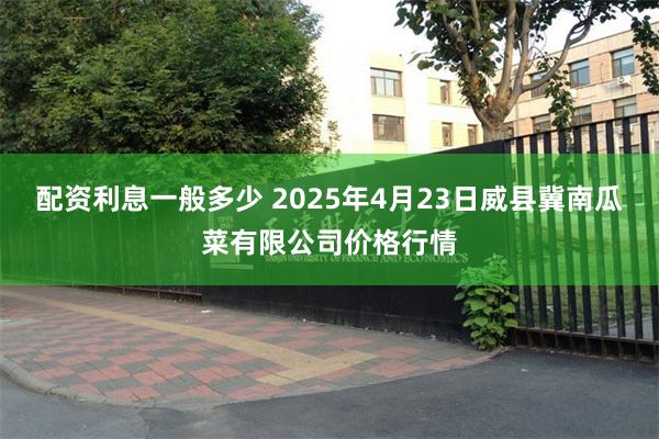 配资利息一般多少 2025年4月23日威县冀南瓜菜有限公司价格行情