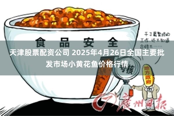 天津股票配资公司 2025年4月26日全国主要批发市场小黄花鱼价格行情