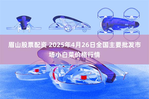 眉山股票配资 2025年4月26日全国主要批发市场小白菜价格行情