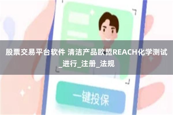 股票交易平台软件 清洁产品欧盟REACH化学测试_进行_注册_法规