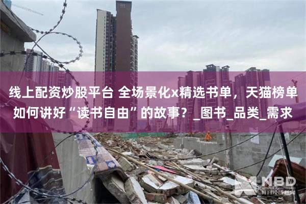 线上配资炒股平台 全场景化x精选书单，天猫榜单如何讲好“读书自由”的故事？_图书_品类_需求