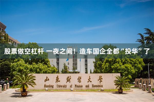 股票做空杠杆 一夜之间！造车国企全都“投华”了