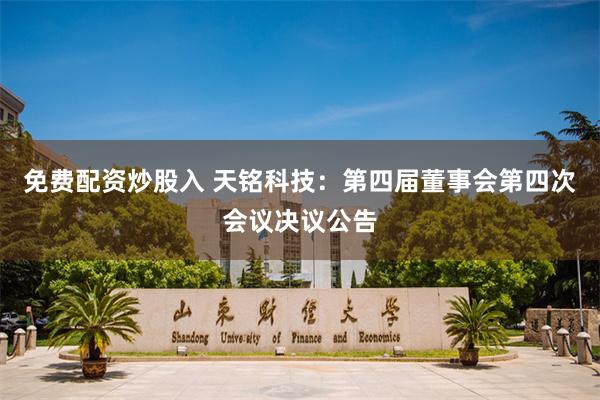 免费配资炒股入 天铭科技：第四届董事会第四次会议决议公告