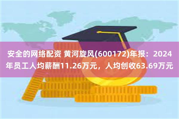 安全的网络配资 黄河旋风(600172)年报：2024年员工人均薪酬11.26万元，人均创收63.69万元