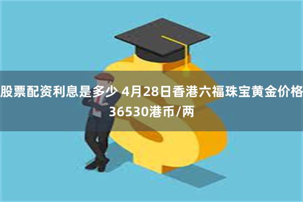 股票配资利息是多少 4月28日香港六福珠宝黄金价格36530港币/两