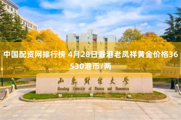 中国配资网排行榜 4月28日香港老凤祥黄金价格36530港币/两