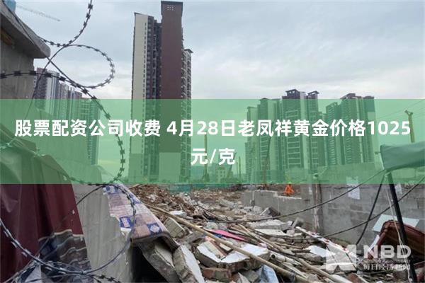 股票配资公司收费 4月28日老凤祥黄金价格1025元/克