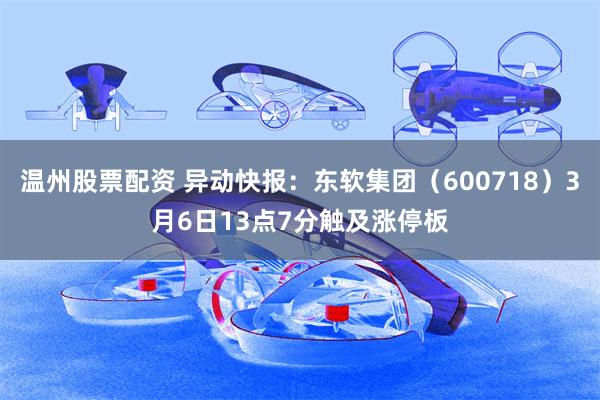 温州股票配资 异动快报：东软集团（600718）3月6日13点7分触及涨停板
