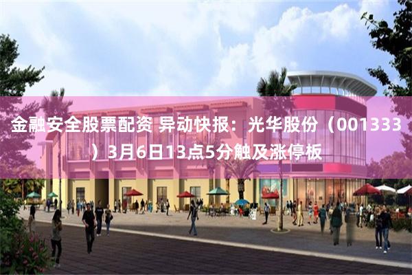 金融安全股票配资 异动快报：光华股份（001333）3月6日13点5分触及涨停板