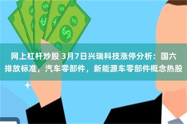 网上杠杆炒股 3月7日兴瑞科技涨停分析：国六排放标准，汽车零部件，新能源车零部件概念热股