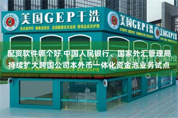配资软件哪个好 中国人民银行、国家外汇管理局持续扩大跨国公司本外币一体化资金池业务试点