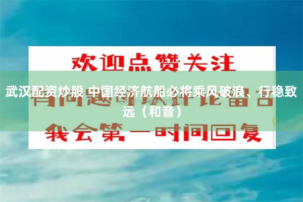 武汉配资炒股 中国经济航船必将乘风破浪、行稳致远（和音）