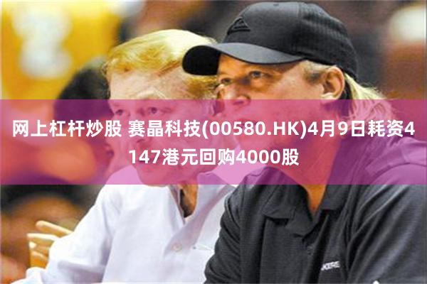 网上杠杆炒股 赛晶科技(00580.HK)4月9日耗资4147港元回购4000股