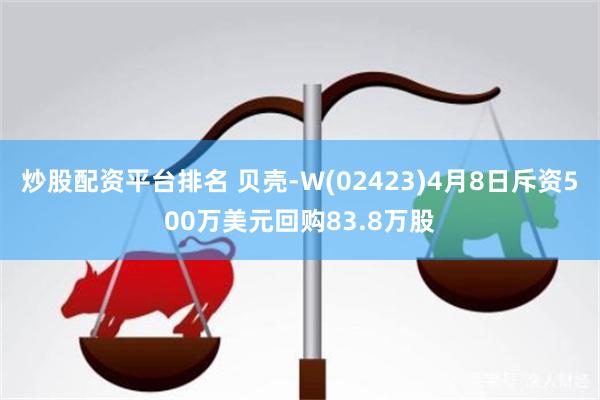 炒股配资平台排名 贝壳-W(02423)4月8日斥资500万美元回购83.8万股
