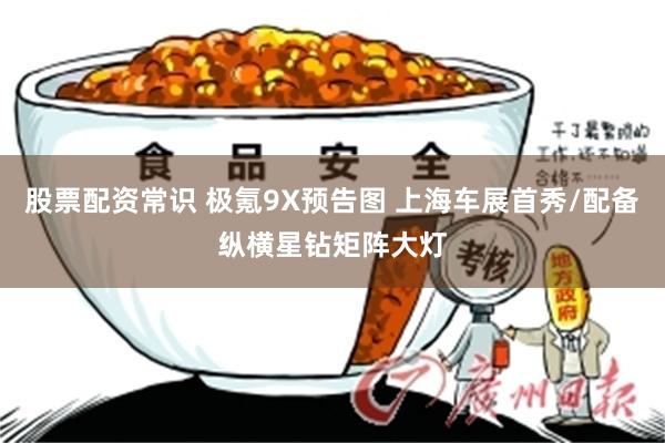 股票配资常识 极氪9X预告图 上海车展首秀/配备纵横星钻矩阵大灯