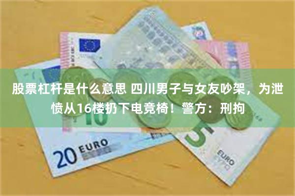 股票杠杆是什么意思 四川男子与女友吵架，为泄愤从16楼扔下电竞椅！警方：刑拘