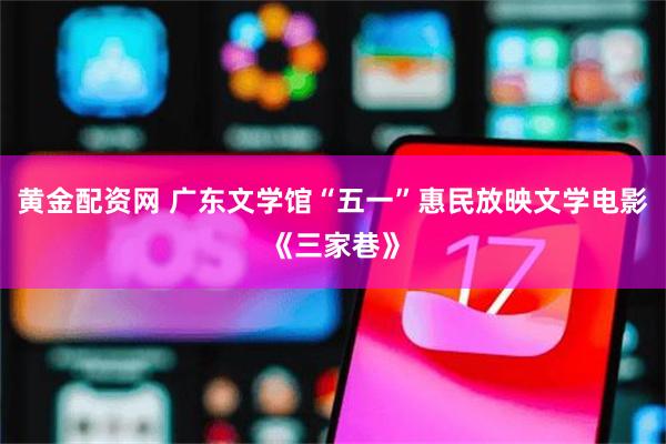 黄金配资网 广东文学馆“五一”惠民放映文学电影《三家巷》