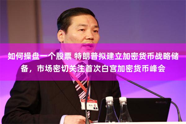 如何操盘一个股票 特朗普拟建立加密货币战略储备，市场密切关注首次白宫加密货币峰会