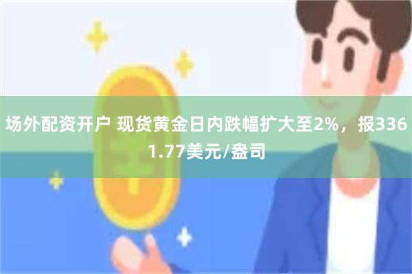 场外配资开户 现货黄金日内跌幅扩大至2%，报3361.77美元/盎司