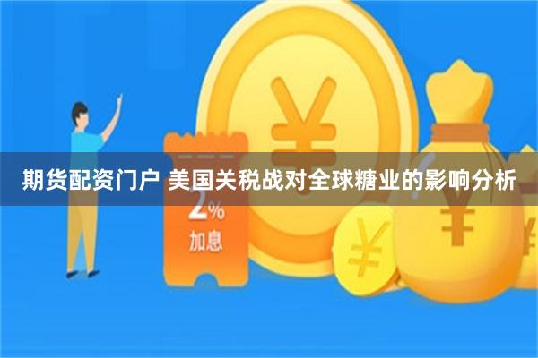期货配资门户 美国关税战对全球糖业的影响分析