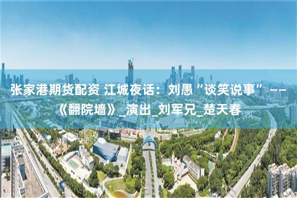 张家港期货配资 江城夜话：刘愚“谈笑说事” ——《翻院墙》_演出_刘军兄_楚天春