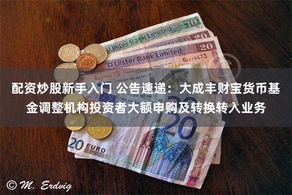 配资炒股新手入门 公告速递：大成丰财宝货币基金调整机构投资者大额申购及转换转入业务