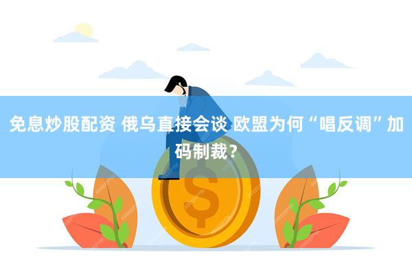 免息炒股配资 俄乌直接会谈 欧盟为何“唱反调”加码制裁？