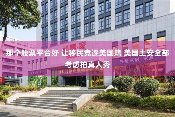 那个股票平台好 让移民竞逐美国籍 美国土安全部考虑拍真人秀