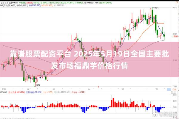 靠谱股票配资平台 2025年5月19日全国主要批发市场福鼎芋价格行情