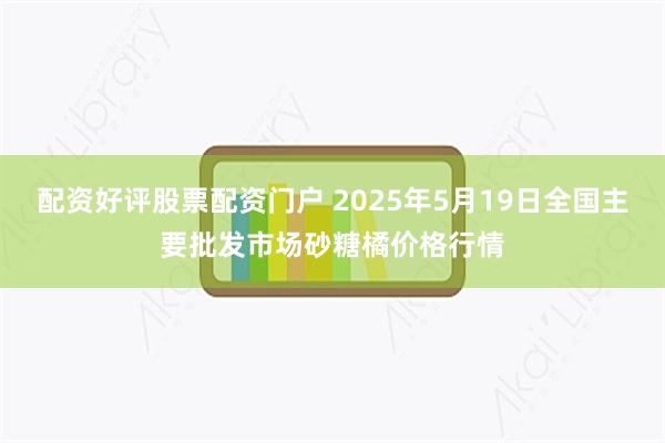 配资好评股票配资门户 2025年5月19日全国主要批发市场砂糖橘价格行情