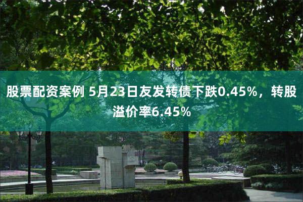 股票配资案例 5月23日友发转债下跌0.45%，转股溢价率6.45%